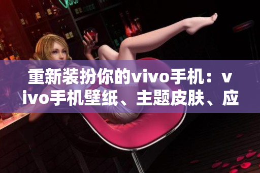 重新装扮你的vivo手机：vivo手机壁纸、主题皮肤、应用推荐一网打尽！