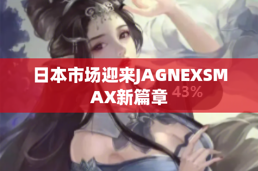 日本市场迎来JAGNEXSMAX新篇章