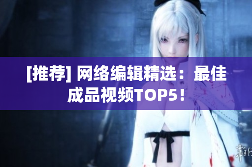 [推荐] 网络编辑精选：最佳成品视频TOP5！