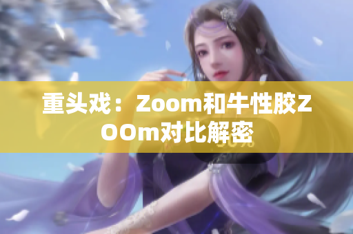 重头戏：Zoom和牛性胶ZOOm对比解密