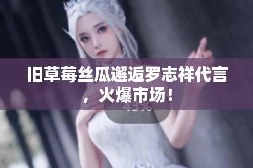 旧草莓丝瓜邂逅罗志祥代言，火爆市场！