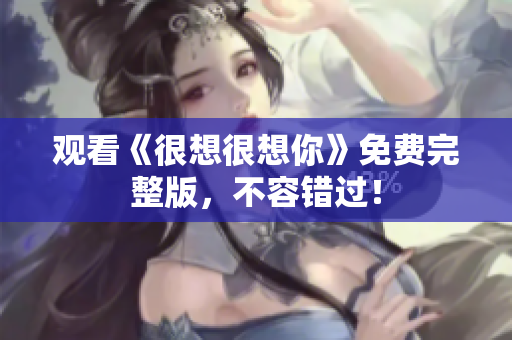 观看《很想很想你》免费完整版，不容错过！