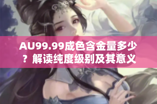 AU99.99成色含金量多少？解读纯度级别及其意义
