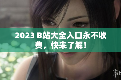 2023 B站大全入口永不收费，快来了解！