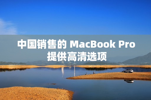 中国销售的 MacBook Pro 提供高清选项