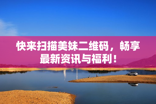 快来扫描美妹二维码，畅享最新资讯与福利！