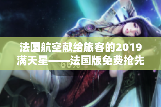 法国航空献给旅客的2019满天星——法国版免费抢先享
