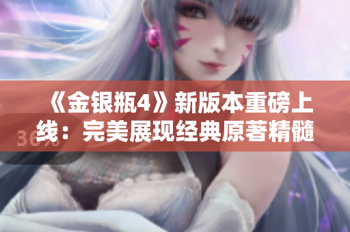 《金银瓶4》新版本重磅上线：完美展现经典原著精髓