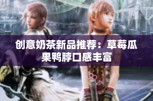 创意奶茶新品推荐：草莓瓜果鸭脖口感丰富