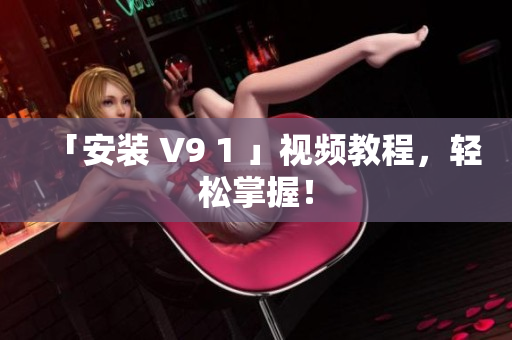 「安装 V9 1 」视频教程，轻松掌握！