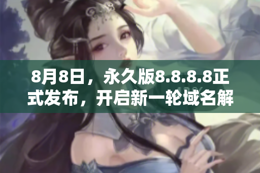 8月8日，永久版8.8.8.8正式发布，开启新一轮域名解析服务！