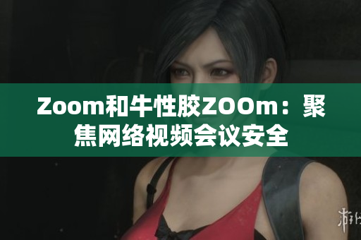 Zoom和牛性胶ZOOm：聚焦网络视频会议安全