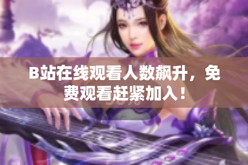 B站在线观看人数飙升，免费观看赶紧加入！