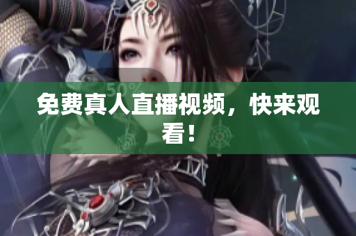 免费真人直播视频，快来观看！