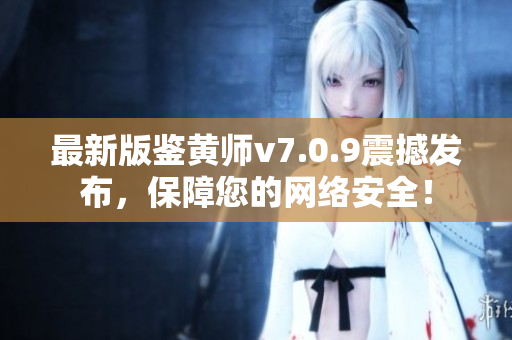 最新版鉴黄师v7.0.9震撼发布，保障您的网络安全！