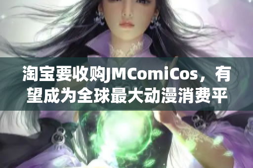 淘宝要收购JMComiCos，有望成为全球最大动漫消费平台