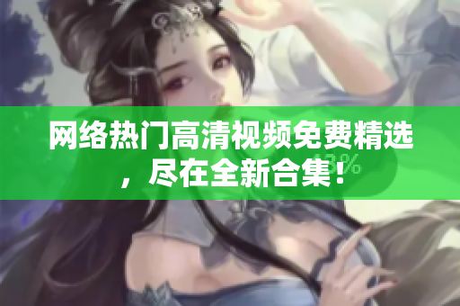 网络热门高清视频免费精选，尽在全新合集！