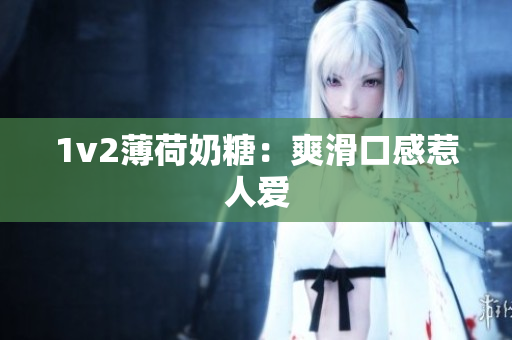 1v2薄荷奶糖：爽滑口感惹人爱