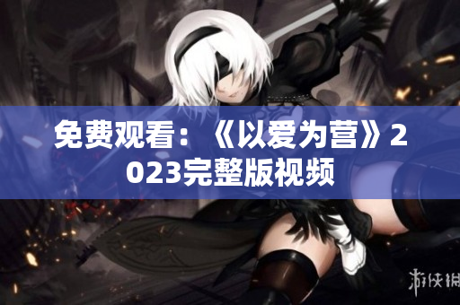 免费观看：《以爱为营》2023完整版视频