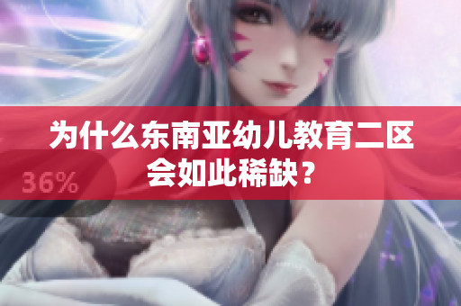 为什么东南亚幼儿教育二区会如此稀缺？