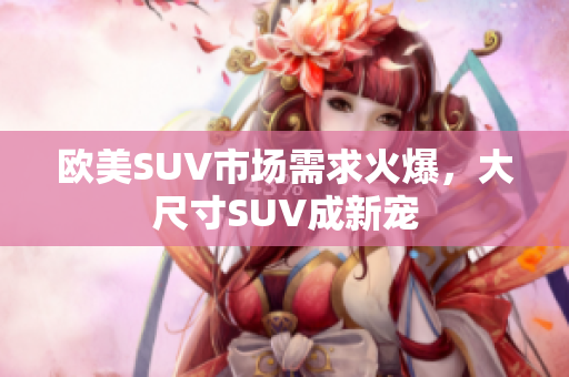 欧美SUV市场需求火爆，大尺寸SUV成新宠