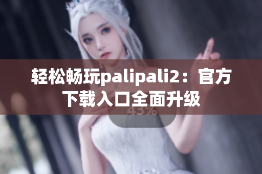 轻松畅玩palipali2：官方下载入口全面升级