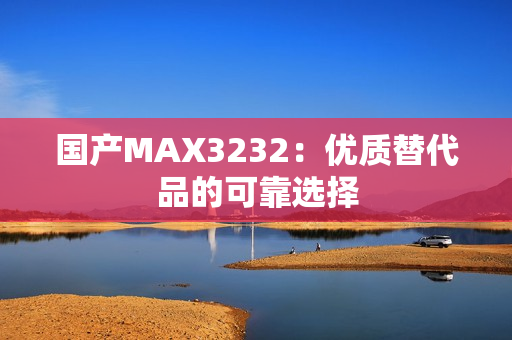 国产MAX3232：优质替代品的可靠选择