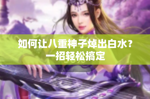 如何让八重神子焯出白水？一招轻松搞定