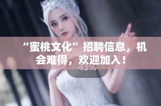“蜜桃文化”招聘信息，机会难得，欢迎加入！