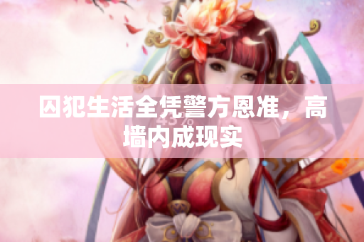 囚犯生活全凭警方恩准，高墙内成现实