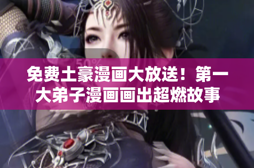 免费土豪漫画大放送！第一大弟子漫画画出超燃故事