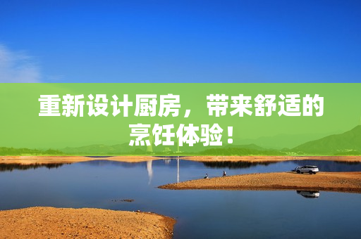 重新设计厨房，带来舒适的烹饪体验！
