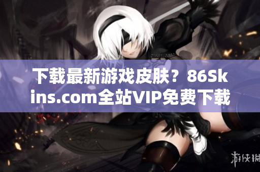 下载最新游戏皮肤？86Skins.com全站VIP免费下载！
