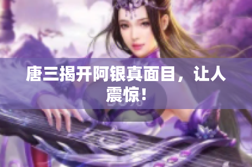 唐三揭开阿银真面目，让人震惊！