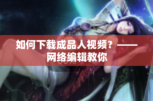 如何下载成品人视频？——网络编辑教你