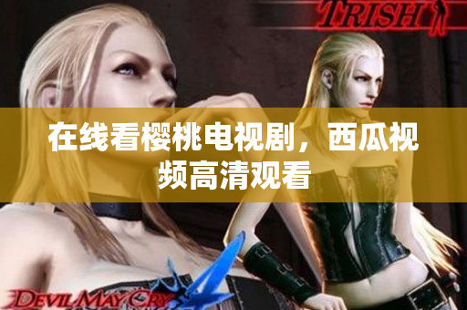 在线看樱桃电视剧，西瓜视频高清观看
