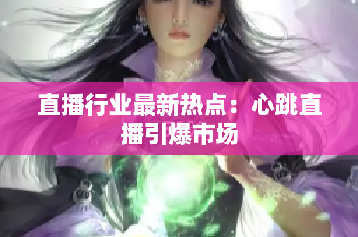 直播行业最新热点：心跳直播引爆市场