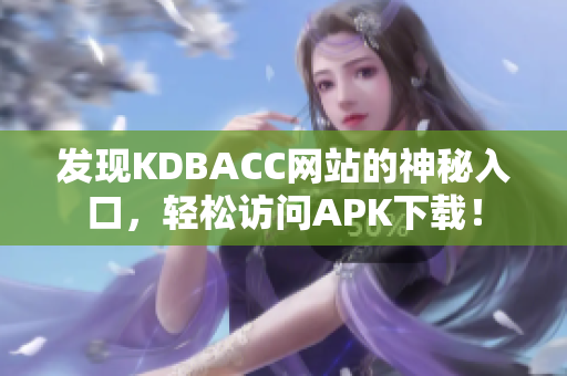 发现KDBACC网站的神秘入口，轻松访问APK下载！