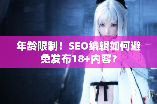 年龄限制！SEO编辑如何避免发布18+内容？