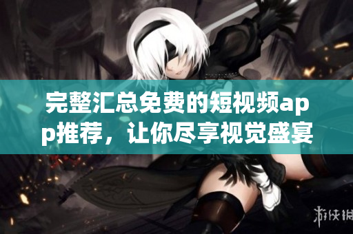 完整汇总免费的短视频app推荐，让你尽享视觉盛宴！