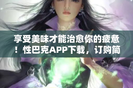 享受美味才能治愈你的疲惫！性巴克APP下载，订购简便快捷
