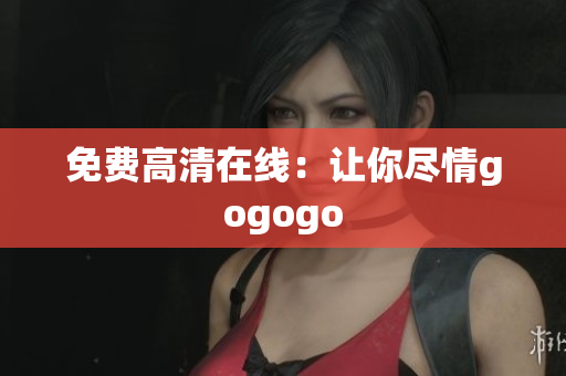 免费高清在线：让你尽情gogogo