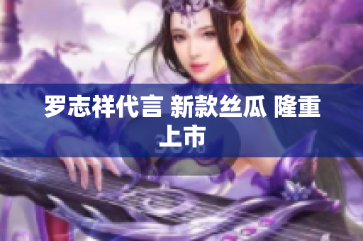 罗志祥代言 新款丝瓜 隆重上市