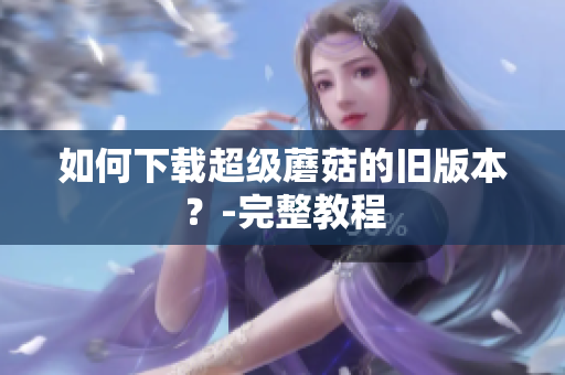 如何下载超级蘑菇的旧版本？-完整教程