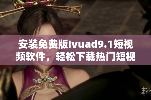 安装免费版Ivuad9.1短视频软件，轻松下载热门短视频