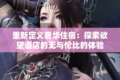 重新定义奢华住宿：探索欲望酒店的无与伦比的体验