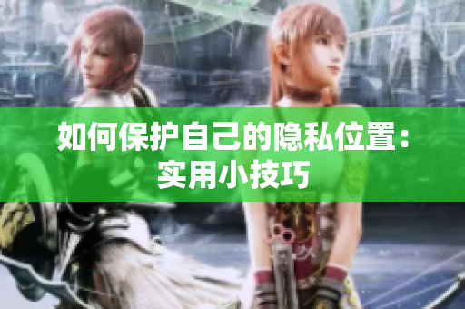 如何保护自己的隐私位置：实用小技巧