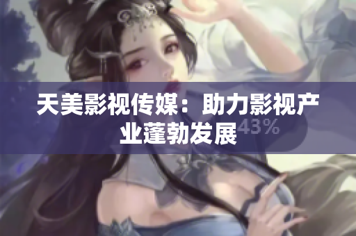 天美影视传媒：助力影视产业蓬勃发展