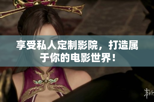享受私人定制影院，打造属于你的电影世界！