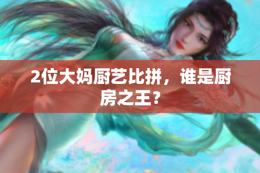 2位大妈厨艺比拼，谁是厨房之王？